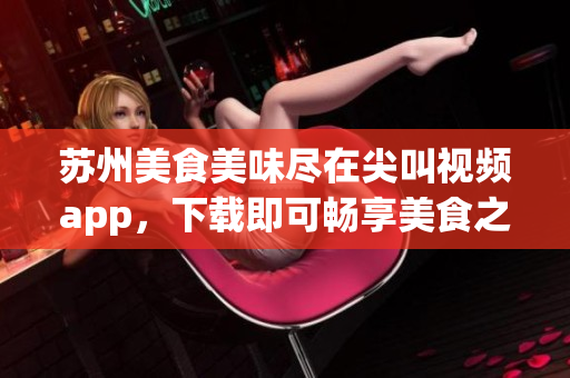 苏州美食美味尽在尖叫视频app，下载即可畅享美食之旅(1)
