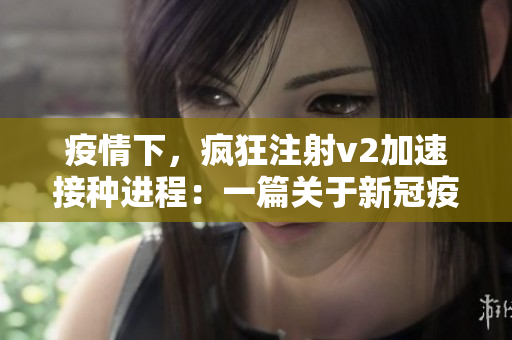 疫情下，疯狂注射v2加速接种进程：一篇关于新冠疫苗接种的报道