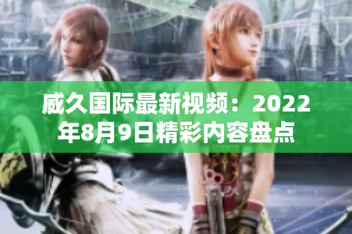威久国际最新视频：2022年8月9日精彩内容盘点