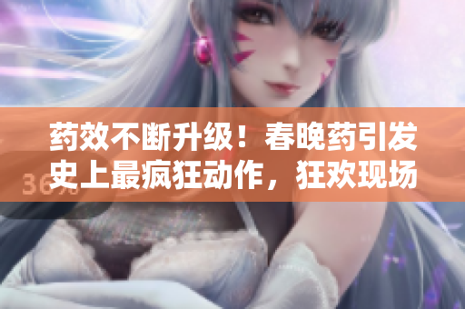 药效不断升级！春晚药引发史上最疯狂动作，狂欢现场变身疯人院