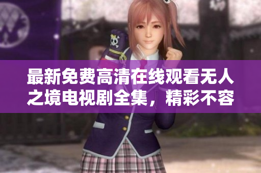 最新免费高清在线观看无人之境电视剧全集，精彩不容错过！