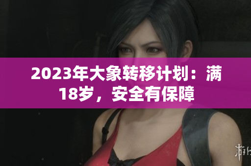 2023年大象转移计划：满18岁，安全有保障