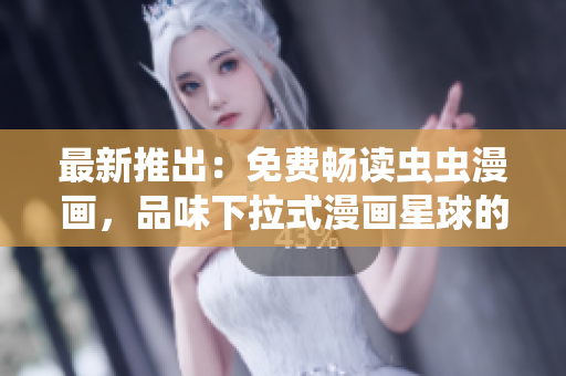 最新推出：免费畅读虫虫漫画，品味下拉式漫画星球的奇妙魅力！