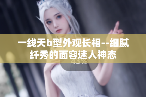 一线天b型外观长相--细腻纤秀的面容迷人神态