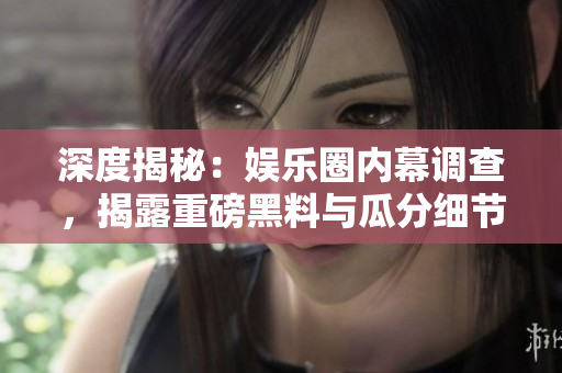 深度揭秘：娱乐圈内幕调查，揭露重磅黑料与瓜分细节！