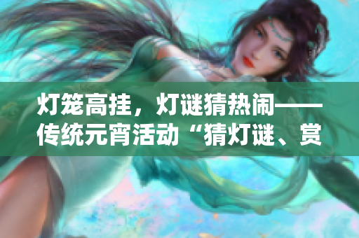 灯笼高挂，灯谜猜热闹——传统元宵活动“猜灯谜、赏花灯”探秘