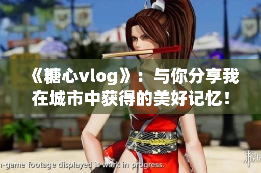 《糖心vlog》：与你分享我在城市中获得的美好记忆！