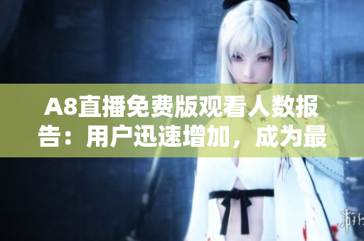 A8直播免费版观看人数报告：用户迅速增加，成为最受欢迎的直播平台