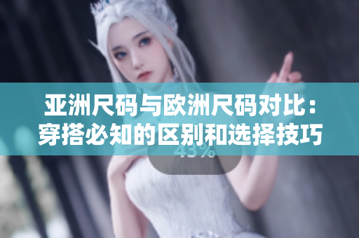 亚洲尺码与欧洲尺码对比：穿搭必知的区别和选择技巧