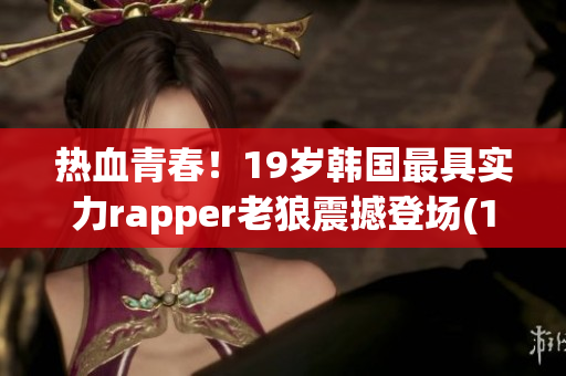 热血青春！19岁韩国最具实力rapper老狼震撼登场(1)