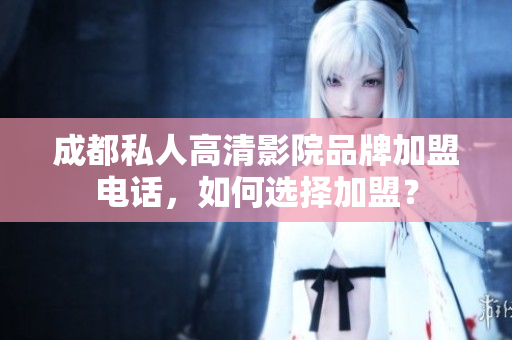 成都私人高清影院品牌加盟电话，如何选择加盟？