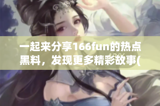 一起来分享166fun的热点黑料，发现更多精彩故事(1)