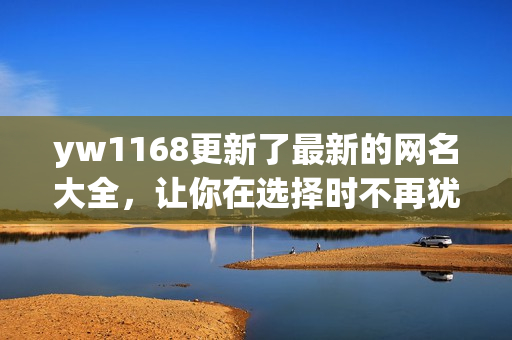 yw1168更新了最新的网名大全，让你在选择时不再犹豫