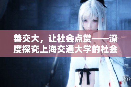 善交大，让社会点赞——深度探究上海交通大学的社会责任与公益行动
