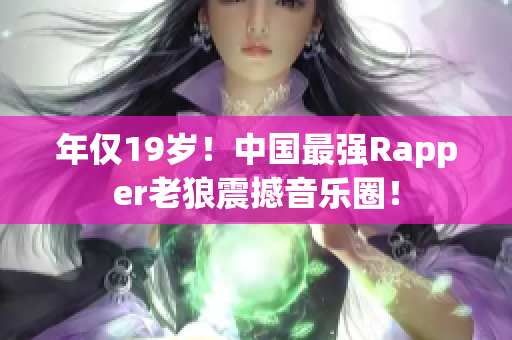 年仅19岁！中国最强Rapper老狼震撼音乐圈！