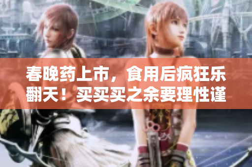 春晚药上市，食用后疯狂乐翻天！买买买之余要理性谨慎抢购前需理解药效与副作用