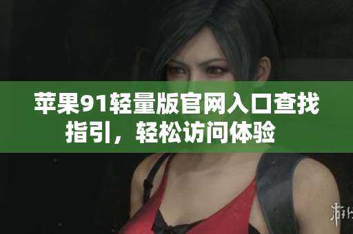 苹果91轻量版官网入口查找指引，轻松访问体验  
