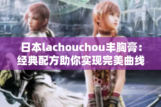 日本lachouchou丰胸膏：经典配方助你实现完美曲线