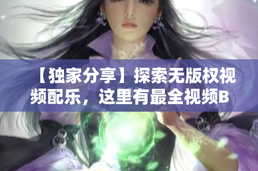 【独家分享】探索无版权视频配乐，这里有最全视频BGM大合集！