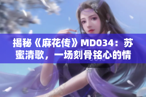揭秘《麻花传》MD034：苏蜜清歌，一场刻骨铭心的情感升华