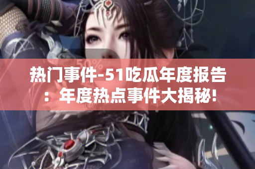 热门事件-51吃瓜年度报告：年度热点事件大揭秘!