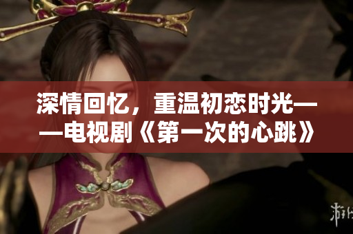 深情回忆，重温初恋时光——电视剧《第一次的心跳》免费观看！