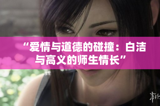“爱情与道德的碰撞：白洁与高义的师生情长”