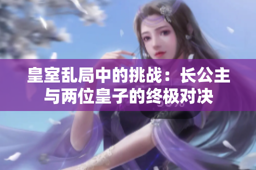 皇室乱局中的挑战：长公主与两位皇子的终极对决