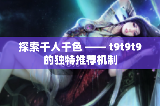 探索千人千色 —— t9t9t9的独特推荐机制