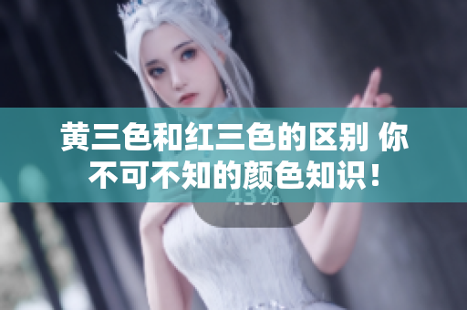 黄三色和红三色的区别 你不可不知的颜色知识！