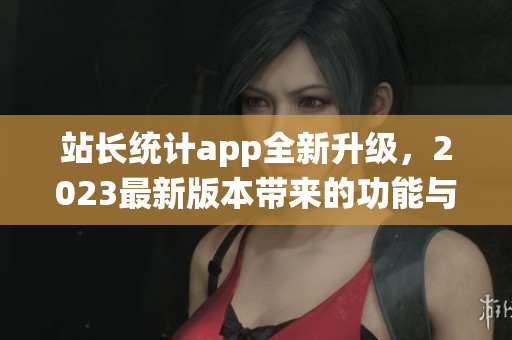 站长统计app全新升级，2023最新版本带来的功能与优化揭秘(1)