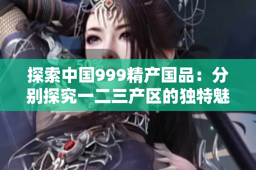 探索中国999精产国品：分别探究一二三产区的独特魅力