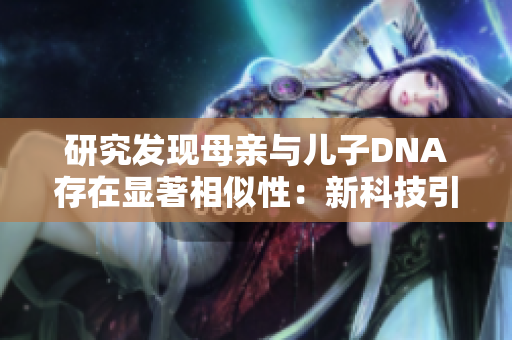 研究发现母亲与儿子DNA存在显著相似性：新科技引发家族遗传学热议