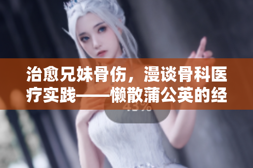 治愈兄妹骨伤，漫谈骨科医疗实践——懒散蒲公英的经验分享