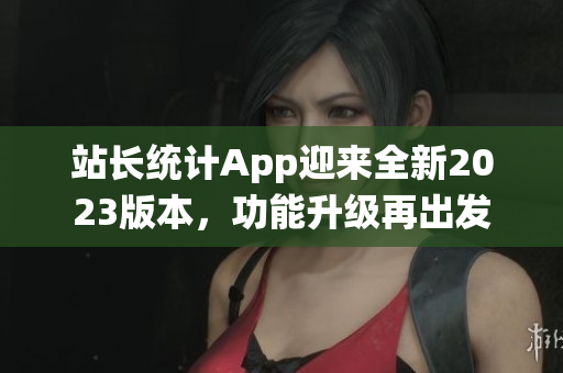 站长统计App迎来全新2023版本，功能升级再出发
