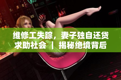 维修工失踪，妻子独自还贷求助社会 ｜ 揭秘绝境背后的故事
