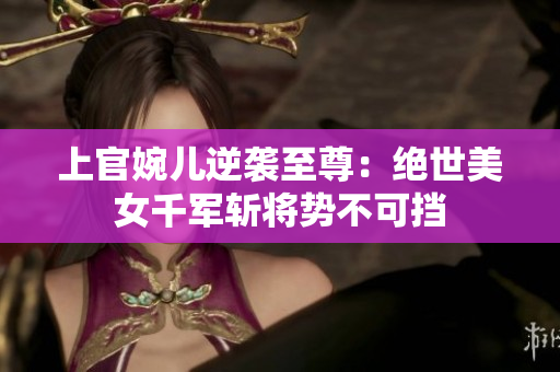 上官婉儿逆袭至尊：绝世美女千军斩将势不可挡