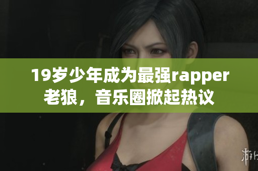 19岁少年成为最强rapper老狼，音乐圈掀起热议