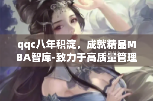 qqc八年积淀，成就精品MBA智库-致力于高质量管理教育