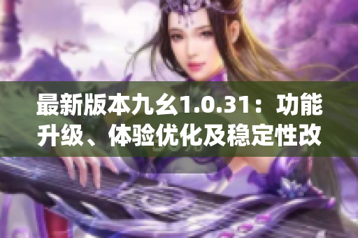 最新版本九幺1.0.31：功能升级、体验优化及稳定性改进(1)