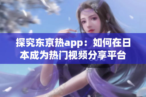 探究东京热app：如何在日本成为热门视频分享平台