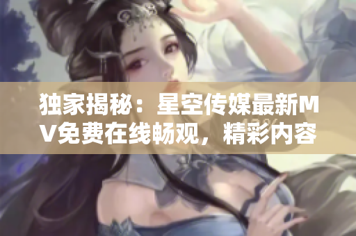 独家揭秘：星空传媒最新MV免费在线畅观，精彩内容不容错过