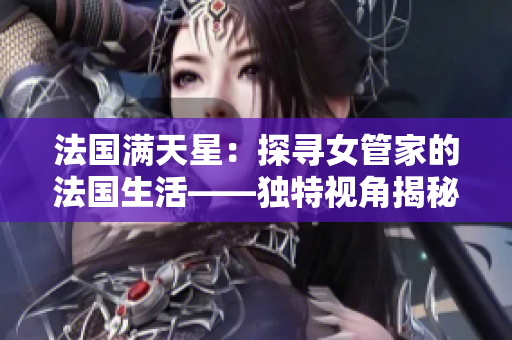 法国满天星：探寻女管家的法国生活——独特视角揭秘豪华庄园内外