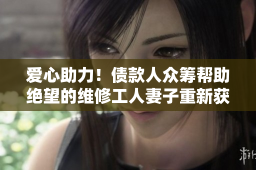 爱心助力！债款人众筹帮助绝望的维修工人妻子重新获得生活的希望