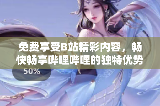 免费享受B站精彩内容，畅快畅享哔哩哔哩的独特优势