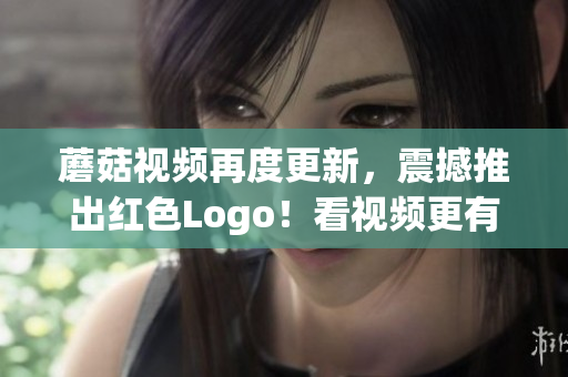 蘑菇视频再度更新，震撼推出红色Logo！看视频更有氛围感！