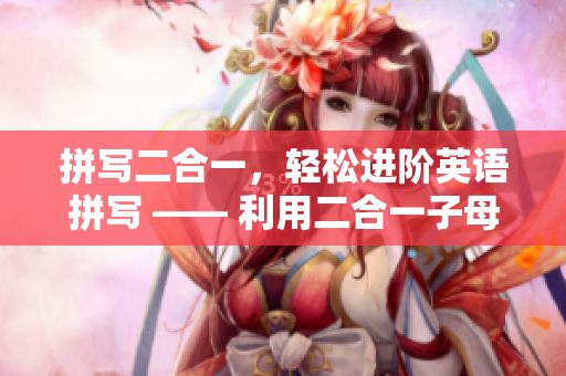 拼写二合一，轻松进阶英语拼写 —— 利用二合一子母提高拼写效率