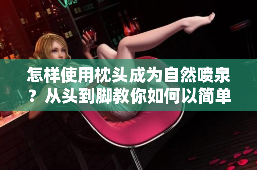怎样使用枕头成为自然喷泉？从头到脚教你如何以简单方法变成喷泉夹枕头