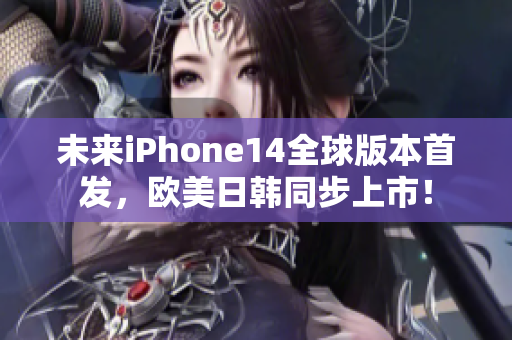 未来iPhone14全球版本首发，欧美日韩同步上市！