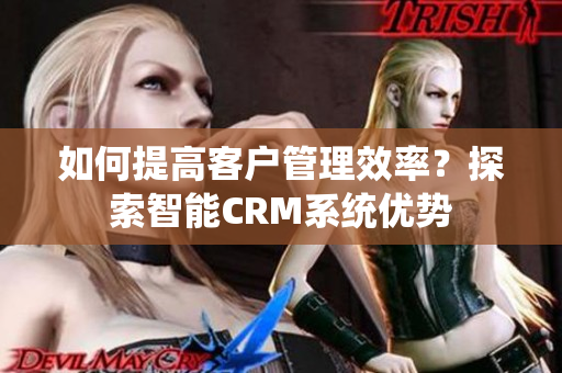 如何提高客户管理效率？探索智能CRM系统优势